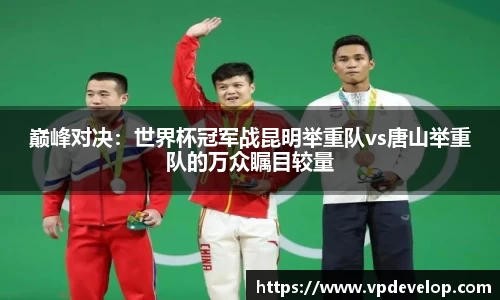 巅峰对决：世界杯冠军战昆明举重队vs唐山举重队的万众瞩目较量