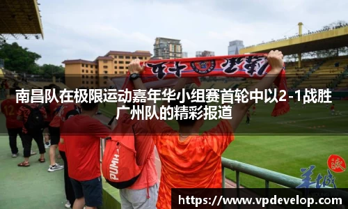 南昌队在极限运动嘉年华小组赛首轮中以2-1战胜广州队的精彩报道