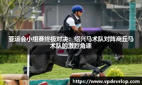 亚运会小组赛终极对决：绍兴马术队对阵商丘马术队的激烈角逐