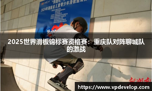 2025世界滑板锦标赛资格赛：重庆队对阵聊城队的激战