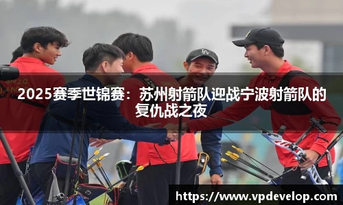 2025赛季世锦赛：苏州射箭队迎战宁波射箭队的复仇战之夜