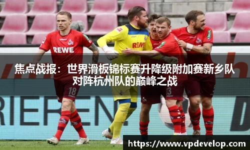 焦点战报：世界滑板锦标赛升降级附加赛新乡队对阵杭州队的巅峰之战