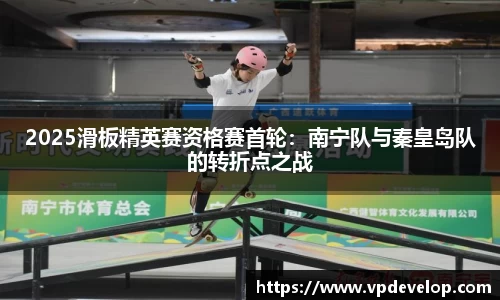 2025滑板精英赛资格赛首轮：南宁队与秦皇岛队的转折点之战