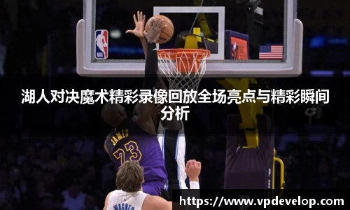 湖人对决魔术精彩录像回放全场亮点与精彩瞬间分析