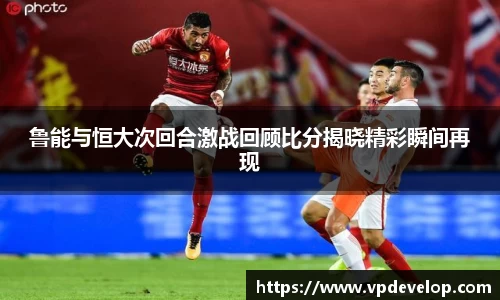 鲁能与恒大次回合激战回顾比分揭晓精彩瞬间再现
