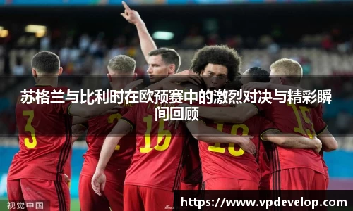 苏格兰与比利时在欧预赛中的激烈对决与精彩瞬间回顾